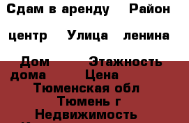 Сдам в аренду  › Район ­ центр  › Улица ­ ленина › Дом ­ 57 › Этажность дома ­ 11 › Цена ­ 12 300 - Тюменская обл., Тюмень г. Недвижимость » Квартиры аренда   . Тюменская обл.